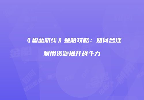 《碧蓝航线》金船攻略：如何合理利用资源提升战斗力