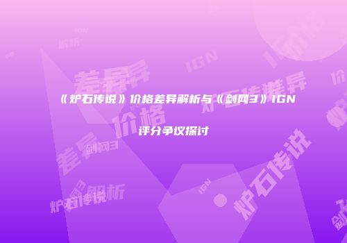 《炉石传说》价格差异解析与《剑网3》IGN评分争议探讨