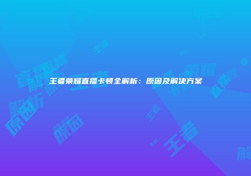 王者荣耀直播卡顿全解析：原因及解决方案