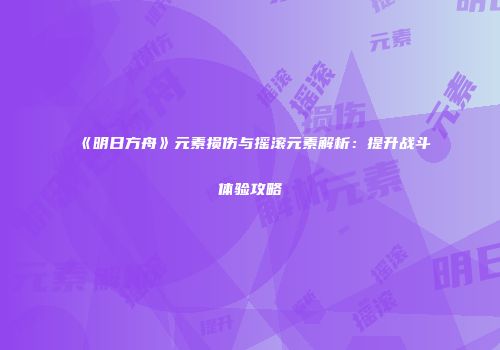 《明日方舟》元素损伤与摇滚元素解析：提升战斗体验攻略