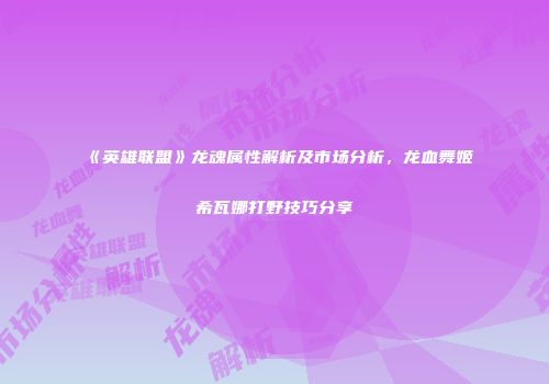 《英雄联盟》龙魂属性解析及市场分析，龙血舞姬希瓦娜打野技巧分享