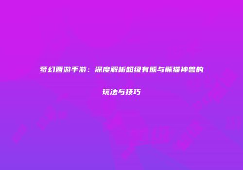 梦幻西游手游：深度解析超级有熊与熊猫神兽的玩法与技巧
