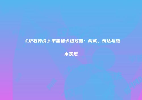 《炉石传说》宇宙猎卡组攻略：构成、玩法与版本表现
