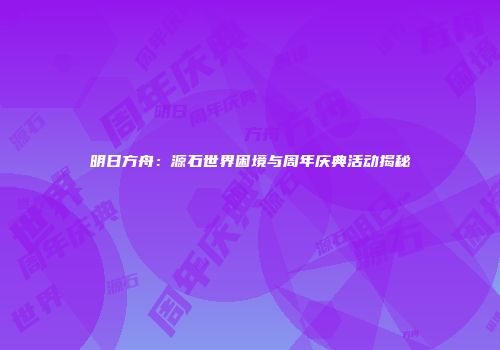 明日方舟：源石世界困境与周年庆典活动揭秘