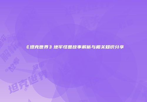 《坦克世界》地牢怪兽故事解析与相关知识分享
