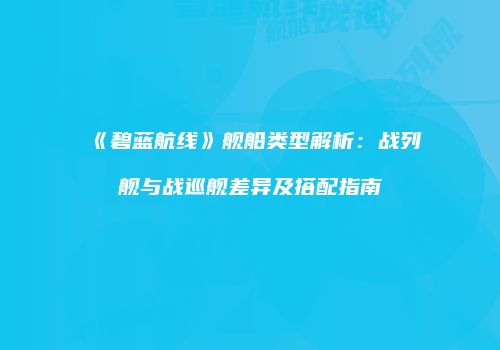 《碧蓝航线》舰船类型解析：战列舰与战巡舰差异及搭配指南