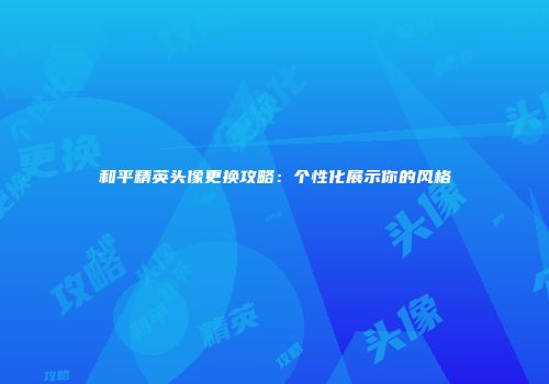 和平精英头像更换攻略：个性化展示你的风格