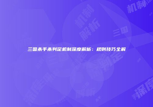 三国杀手杀判定机制深度解析：规则技巧全解