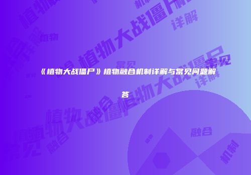 《植物大战僵尸》植物融合机制详解与常见问题解答