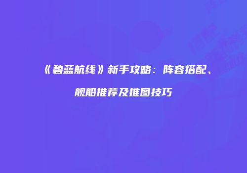 《碧蓝航线》新手攻略：阵容搭配、舰船推荐及推图技巧