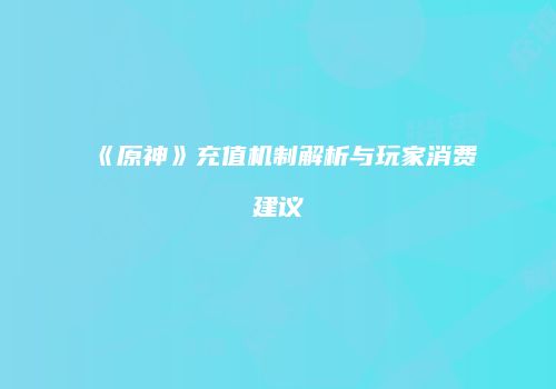 《原神》充值机制解析与玩家消费建议