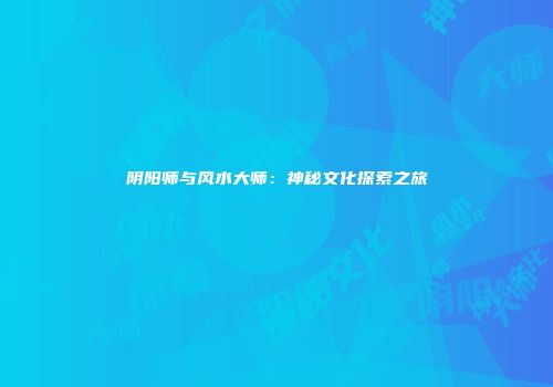 阴阳师与风水大师：神秘文化探索之旅