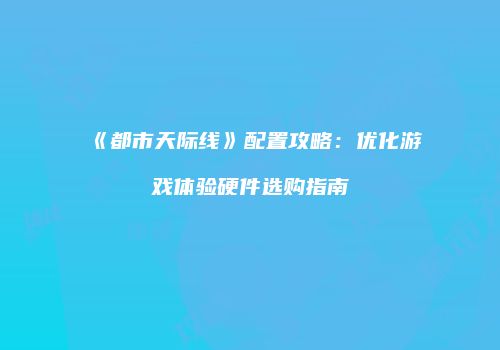 《都市天际线》配置攻略：优化游戏体验硬件选购指南