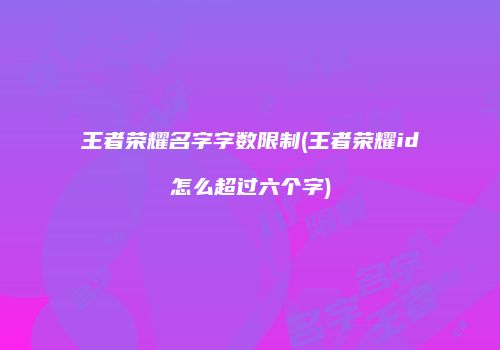 王者荣耀名字字数限制(王者荣耀id怎么超过六个字)