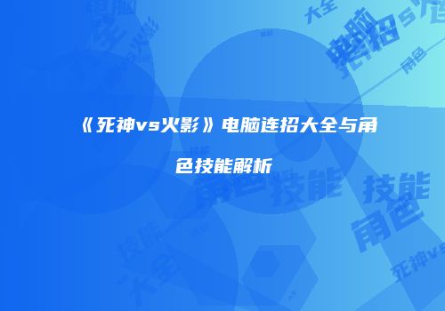 《死神vs火影》电脑连招大全与角色技能解析