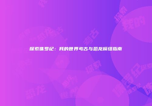 探索侏罗纪：我的世界考古与恐龙模组指南