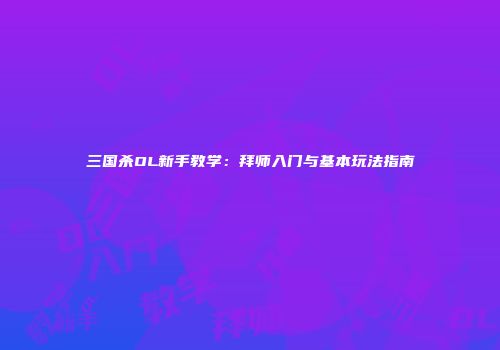 三国杀OL新手教学：拜师入门与基本玩法指南