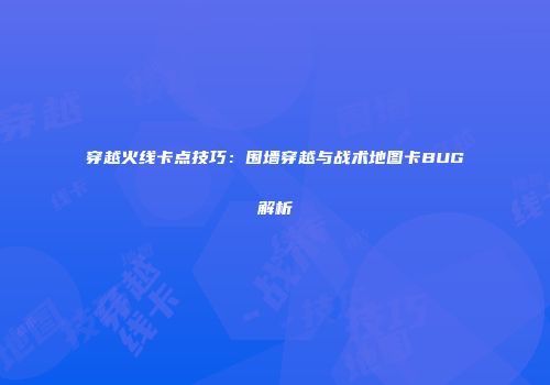 穿越火线卡点技巧：围墙穿越与战术地图卡BUG解析