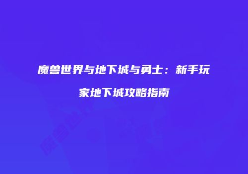 魔兽世界与地下城与勇士：新手玩家地下城攻略指南