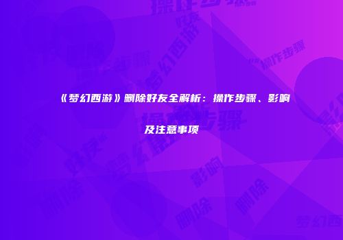 《梦幻西游》删除好友全解析：操作步骤、影响及注意事项
