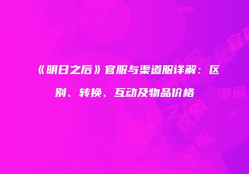 《明日之后》官服与渠道服详解：区别、转换、互动及物品价格