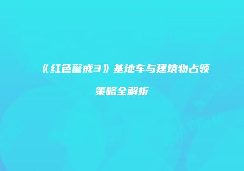《红色警戒3》基地车与建筑物占领策略全解析