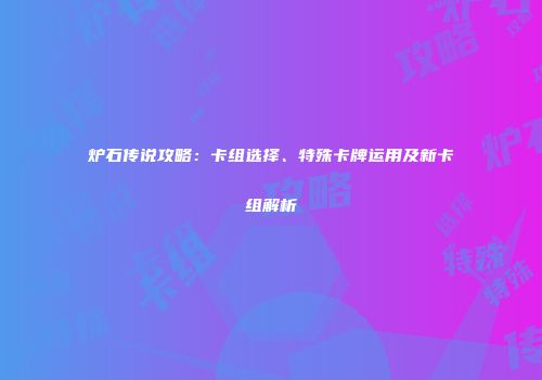 炉石传说攻略：卡组选择、特殊卡牌运用及新卡组解析