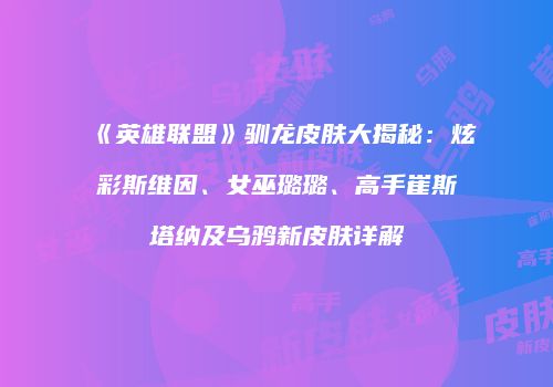 《英雄联盟》驯龙皮肤大揭秘：炫彩斯维因、女巫璐璐、高手崔斯塔纳及乌鸦新皮肤详解