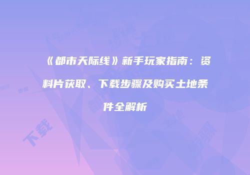 《都市天际线》新手玩家指南：资料片获取、下载步骤及购买土地条件全解析