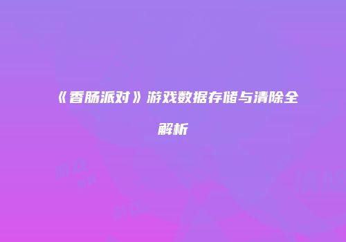 《香肠派对》游戏数据存储与清除全解析