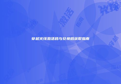 穿越火线激活码与兑换码获取指南