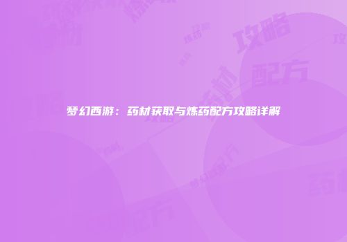 梦幻西游：药材获取与炼药配方攻略详解
