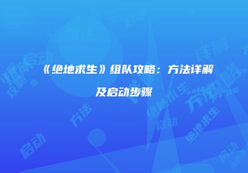 《绝地求生》组队攻略：方法详解及启动步骤