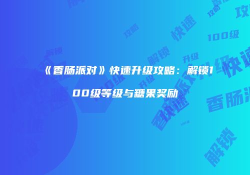 《香肠派对》快速升级攻略：解锁100级等级与糖果奖励