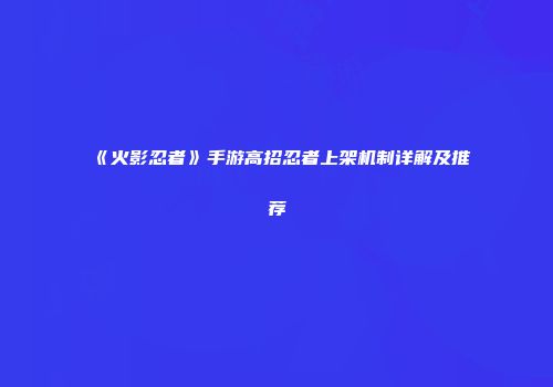 《火影忍者》手游高招忍者上架机制详解及推荐