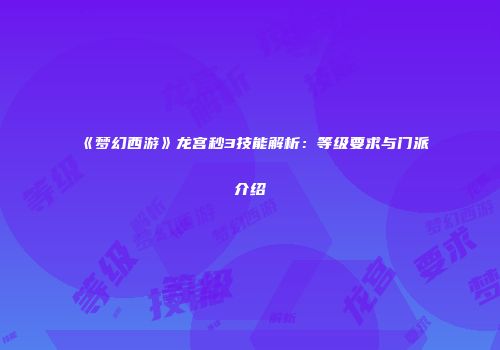 《梦幻西游》龙宫秒3技能解析：等级要求与门派介绍