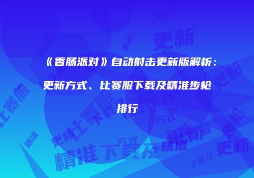 《香肠派对》自动射击更新版解析：更新方式、比赛服下载及精准步枪排行