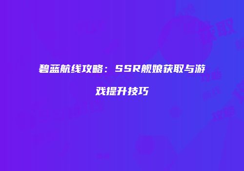 碧蓝航线攻略：SSR舰娘获取与游戏提升技巧