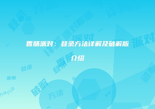 香肠派对：登录方法详解及破解版介绍