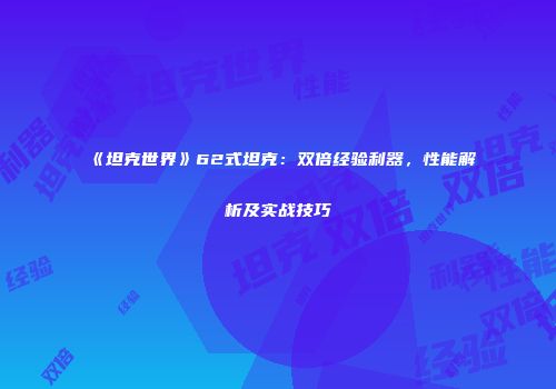 《坦克世界》62式坦克：双倍经验利器，性能解析及实战技巧
