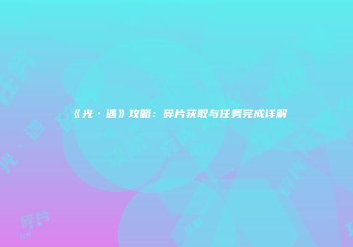 《光·遇》攻略：碎片获取与任务完成详解