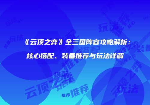 《云顶之弈》全三国阵容攻略解析：核心搭配、装备推荐与玩法详解