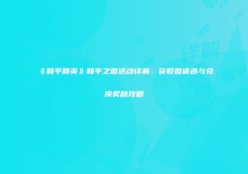 《和平精英》和平之邀活动详解：获取邀请函与兑换奖励攻略