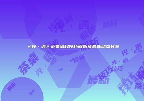《光·遇》茶桌瞬移技巧解析及最新动态分享