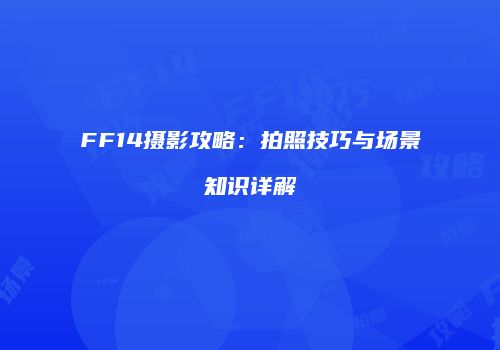 FF14摄影攻略：拍照技巧与场景知识详解