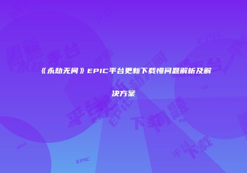 《永劫无间》EPIC平台更新下载慢问题解析及解决方案