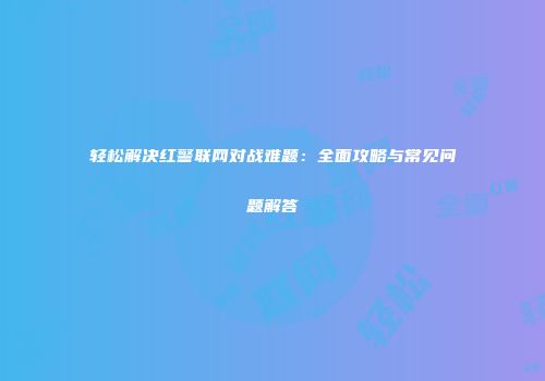 轻松解决红警联网对战难题：全面攻略与常见问题解答