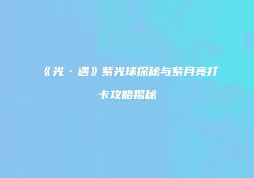 《光·遇》紫光球探秘与紫月亮打卡攻略揭秘