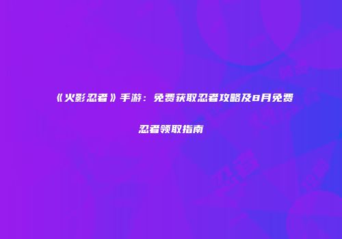 《火影忍者》手游：免费获取忍者攻略及8月免费忍者领取指南
