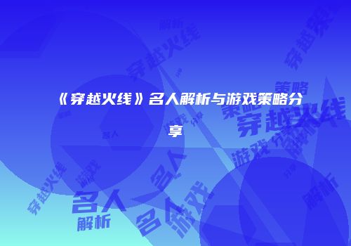 《穿越火线》名人解析与游戏策略分享